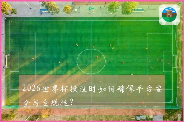 2026世界杯投注时如何确保平台安全与合规性？
