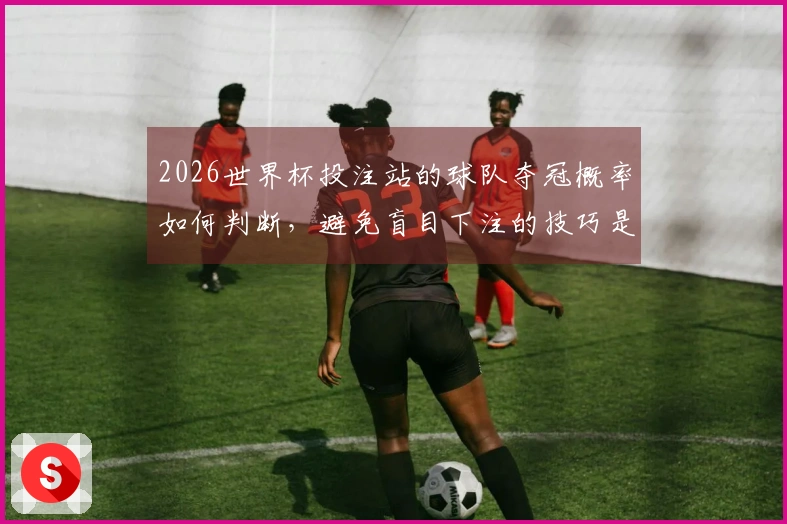 2026世界杯投注站的球队夺冠概率如何判断，避免盲目下注的技巧是什么-